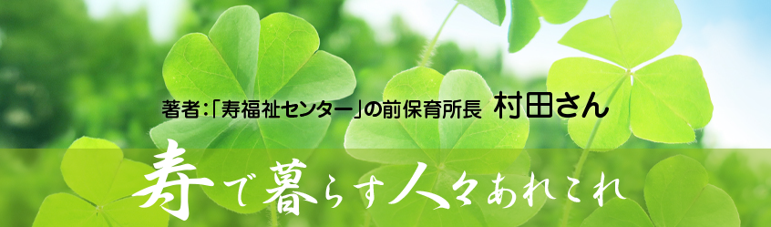 「寿福祉センター」の前保育所長 村田さんのブログ ことぶきで暮らす人々のあれこれ