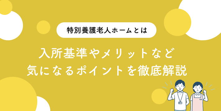特別養護老人ホームとは？入所基準やメリットなど気になるポイントを徹底解説