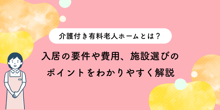 介護付き有料老人ホームとは？入居の要件や費用、施設選びのポイントをわかりやすく解説