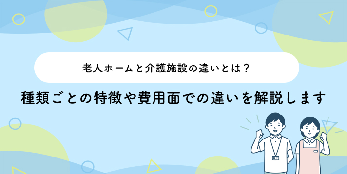 老人ホームと介護施設の違いとは?種類ごとの特徴や費用面での違いを解説します