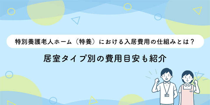 特別養護老人ホーム（特養）における入居費用の仕組みとは？居室タイプ別の費用目安も紹介