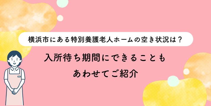 横浜市にある特別養護老人ホームの空き状況は？入所待ち期間にできることもあわせてご紹介