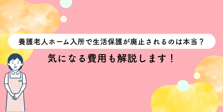 養護老人ホーム入所で生活保護が廃止されるのは本当？気になる費用も解説します！