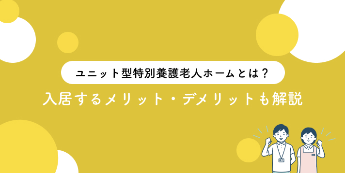 ユニット型特別養護老人ホームとは?入居するメリット・デメリットも解説