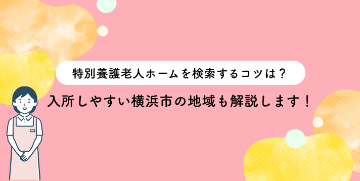 特別養護老人ホームを検索するコツは？入所しやすい横浜市の地域も解説します！