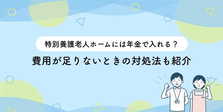 特別養護老人ホームには年金で入れる？費用が足りないときの対処法も紹介