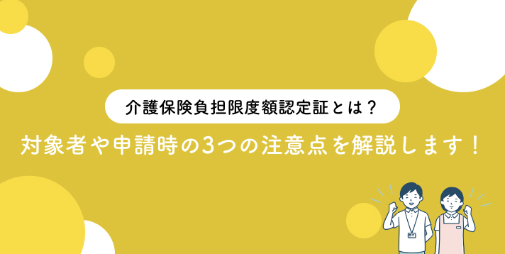 介護保険負担限度額認定証とは？対象者や申請時の3つの注意点を解説します！