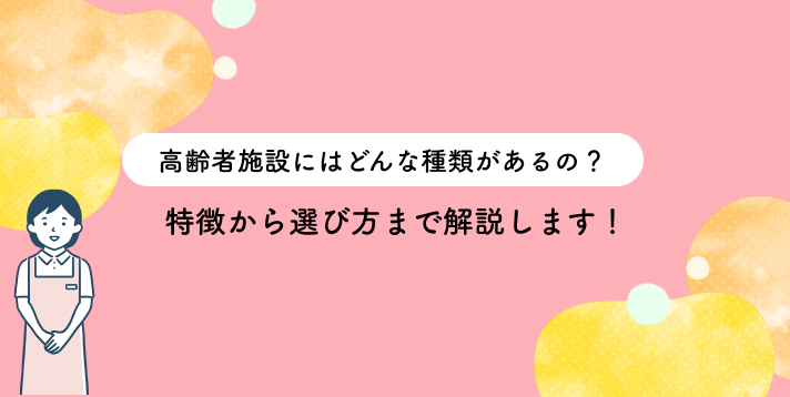 高齢者施設にはどんな種類があるの?特徴から選び方まで解説します!