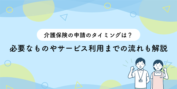 介護保険の申請のタイミングは?必要なものやサービス利用までの流れも解説