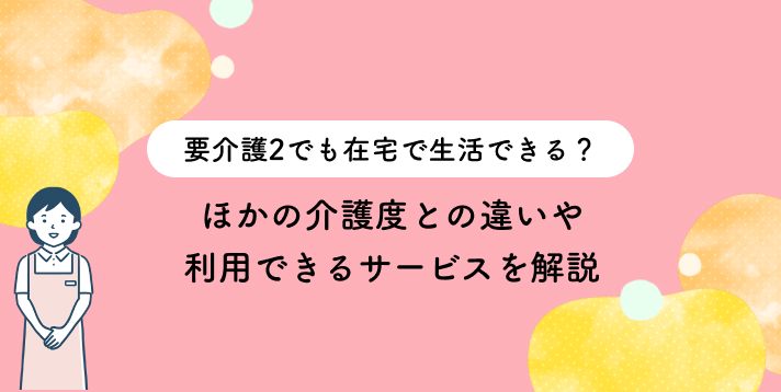要介護2でも在宅で生活できる？ほかの介護度との違いや利用できるサービスを解説