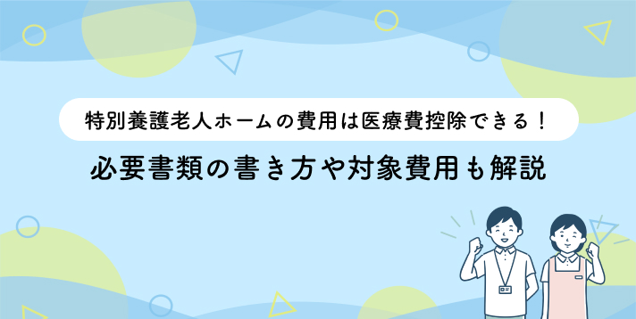 特別養護老人ホームの費用は医療費控除できる!必要書類の書き方や対象費用も解説