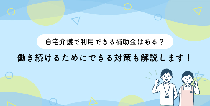 自宅介護で利用できる補助金はあるの？働き続けるためにできる対策も解説します！