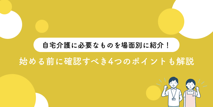 自宅介護に必要なものを場面別に紹介!始める前に確認すべき4つのポイントも解説