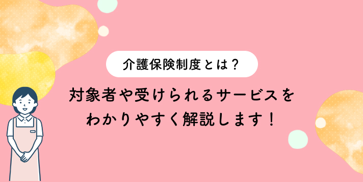 介護保険制度とは？対象者や受けられるサービスをわかりやすく解説します！