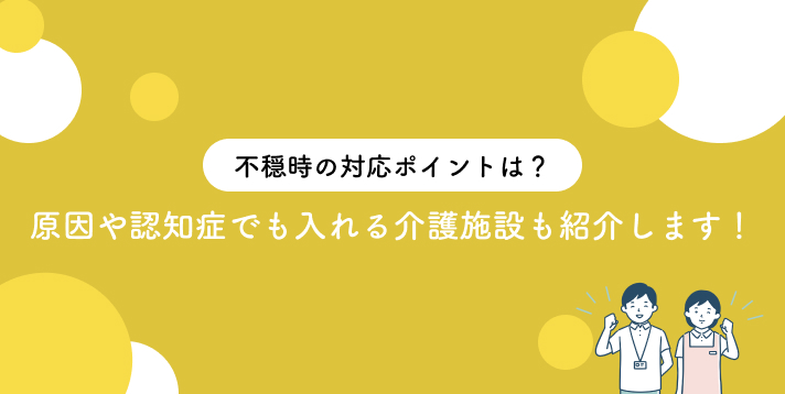不穏時の対応ポイントは？原因や認知症でも入れる介護施設も紹介します！