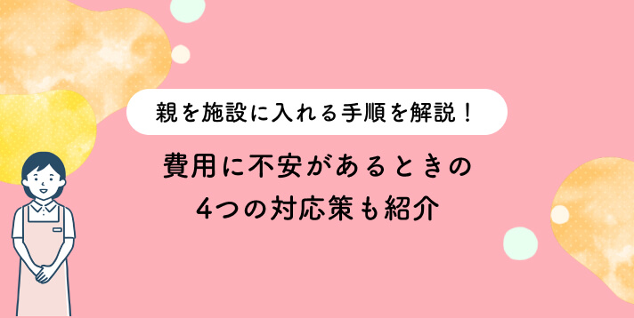 親を施設に入れる手順を解説！費用に不安があるときの4つの対応策も紹介