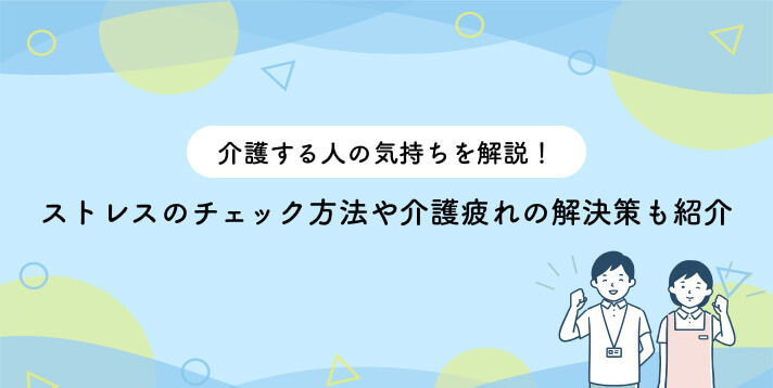 介護する人の気持ちを解説!ストレスのチェック方法や介護疲れの解決策も紹介