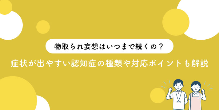 物盗られ妄想はいつまで続くの？症状が出やすい認知症の種類や対応ポイントも解説