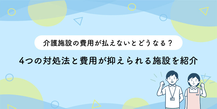 介護施設の費用が払えないとどうなる？4つの対処法と費用が抑えられる施設を紹介