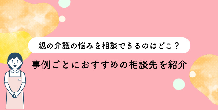 親の介護の悩みを相談できるのはどこ？事例ごとにおすすめの相談先を紹介