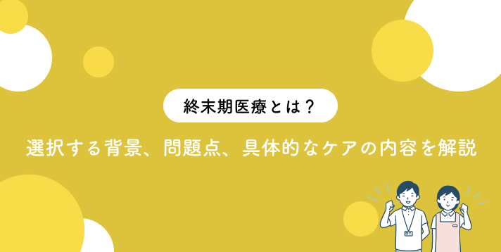 終末期医療とは？選択する背景、問題点、具体的なケアの内容を解説