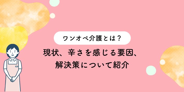 ワンオペ介護とは？現状、辛さを感じる要因、解決策について紹介