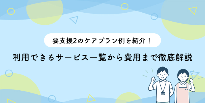 要支援2のケアプラン例を紹介！利用できるサービス一覧から費用まで徹底解説