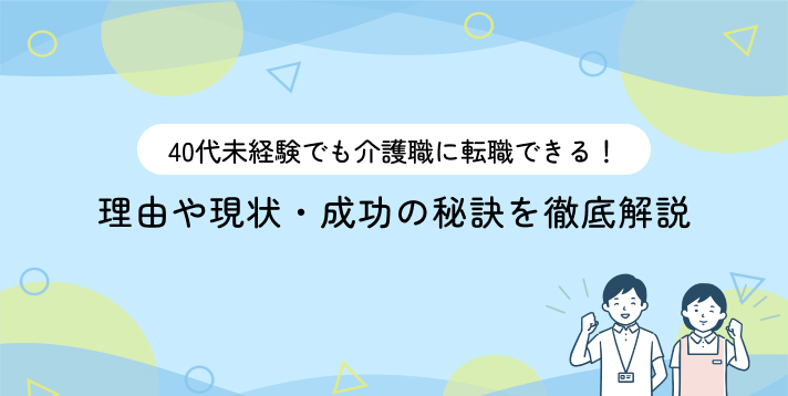 40代未経験でも介護職に転職できる！理由や現状・成功の秘訣を徹底解説
